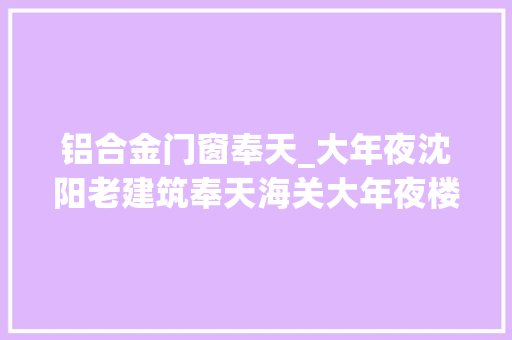 铝合金门窗奉天_大年夜沈阳老建筑奉天海关大年夜楼修缮篇