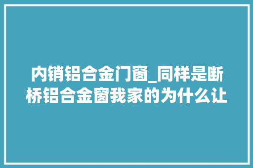 内销铝合金门窗_同样是断桥铝合金窗我家的为什么让邻居倾慕嫉妒恨