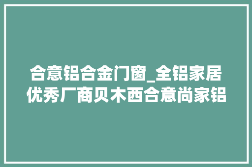 合意铝合金门窗_全铝家居优秀厂商贝木西合意尚家铝颐家发声2022信心满满