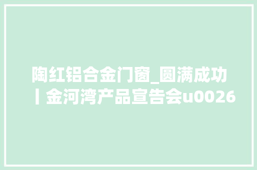 陶红铝合金门窗_圆满成功丨金河湾产品宣告会u0026品牌签约典礼
