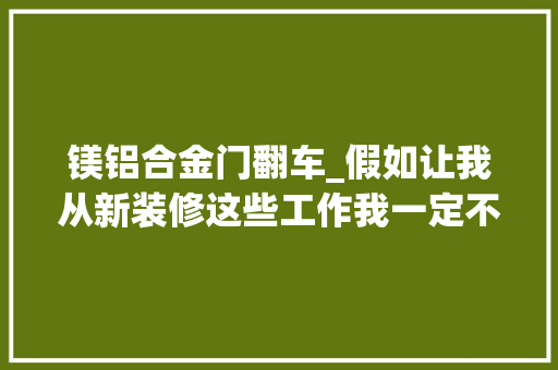 镁铝合金门翻车_假如让我从新装修这些工作我一定不会做了