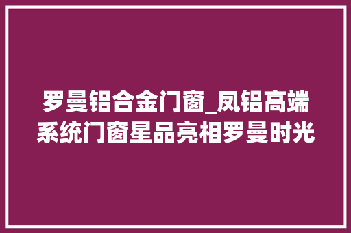 罗曼铝合金门窗_凤铝高端系统门窗星品亮相罗曼时光月光女神新品C位出道
