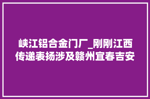 峡江铝合金门厂_刚刚江西传递表扬涉及赣州宜春吉安萍乡