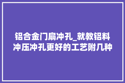 铝合金门扇冲孔_就教铝料冲压冲孔更好的工艺附几种工艺方法