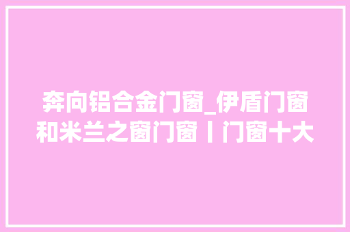 奔向铝合金门窗_伊盾门窗和米兰之窗门窗丨门窗十大年夜品牌怎么选择