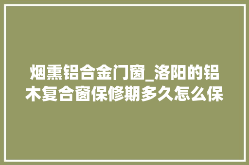 烟熏铝合金门窗_洛阳的铝木复合窗保修期多久怎么保养