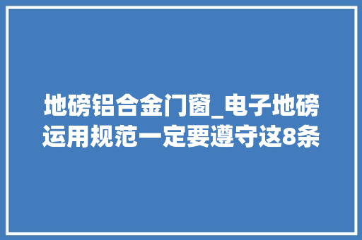 地磅铝合金门窗_电子地磅运用规范一定要遵守这8条精准又安然