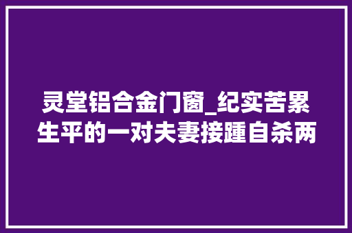 灵堂铝合金门窗_纪实苦累生平的一对夫妻接踵自杀两个不孝的儿子被逐出灵堂