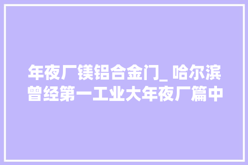 年夜厂镁铝合金门_ 哈尔滨曾经第一工业大年夜厂篇中国最大年夜的铝镁合金加工基地