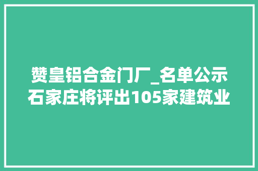 赞皇铝合金门厂_名单公示石家庄将评出105家建筑业诚信企业111家前辈企业