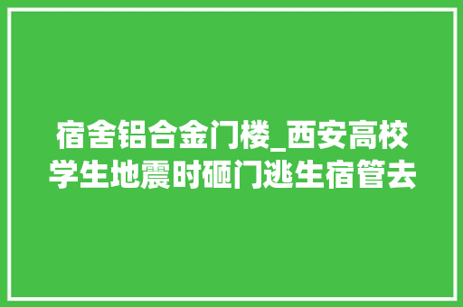 宿舍铝合金门楼_西安高校学生地震时砸门逃生宿管去哪了宿管还有须要存在吗