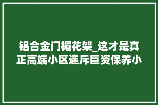 铝合金门楣花架_这才是真正高端小区连斥巨资保养小区都这么低调