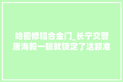 哈密修铝合金门_长宁交警唐海毅一眼就锁定了这颗准时炸弹