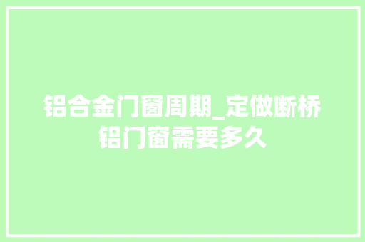 铝合金门窗周期_定做断桥铝门窗需要多久