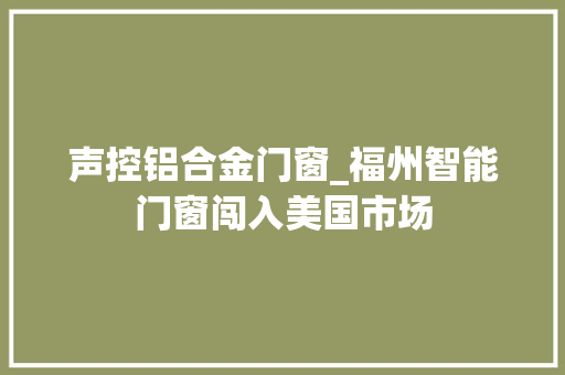 声控铝合金门窗_福州智能门窗闯入美国市场
