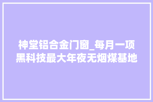 神堂铝合金门窗_每月一项黑科技最大年夜无烟煤基地谋求低碳回身