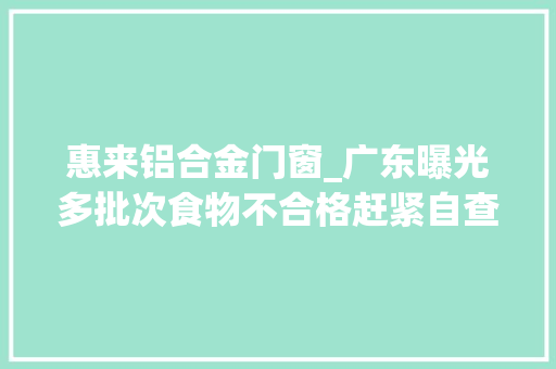 惠来铝合金门窗_广东曝光多批次食物不合格赶紧自查