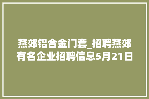 燕郊铝合金门套_招聘燕郊有名企业招聘信息5月21日