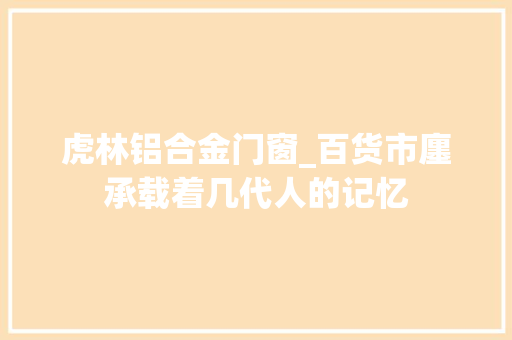 虎林铝合金门窗_百货市廛承载着几代人的记忆