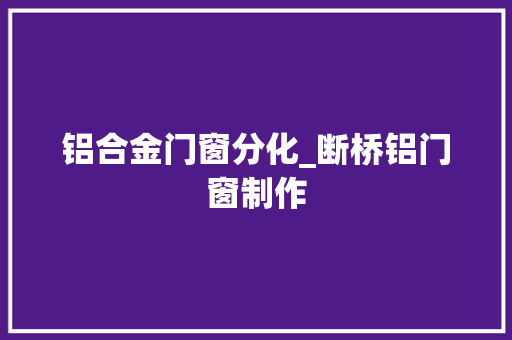 铝合金门窗分化_断桥铝门窗制作