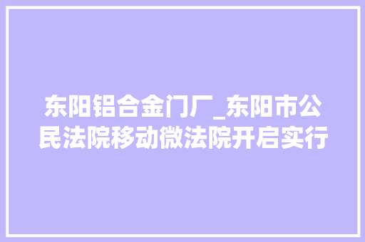 东阳铝合金门厂_东阳市公民法院移动微法院开启实行为平易近加速度
