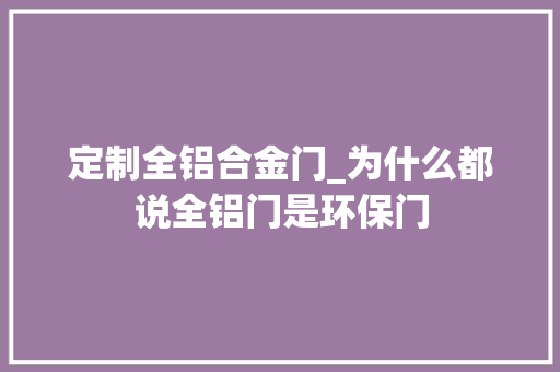 定制全铝合金门_为什么都说全铝门是环保门
