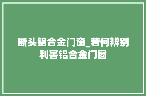 断头铝合金门窗_若何辨别利害铝合金门窗