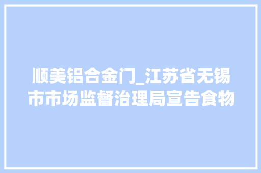 顺美铝合金门_江苏省无锡市市场监督治理局宣告食物接触用金属制品产品质量监督抽查结果