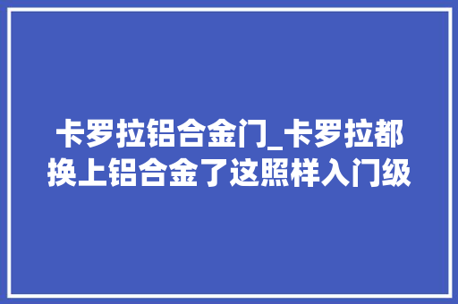 卡罗拉铝合金门_卡罗拉都换上铝合金了这照样入门级防撞梁