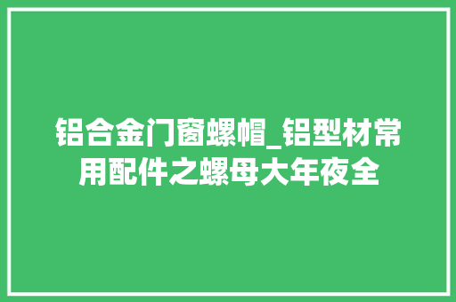 铝合金门窗螺帽_铝型材常用配件之螺母大年夜全
