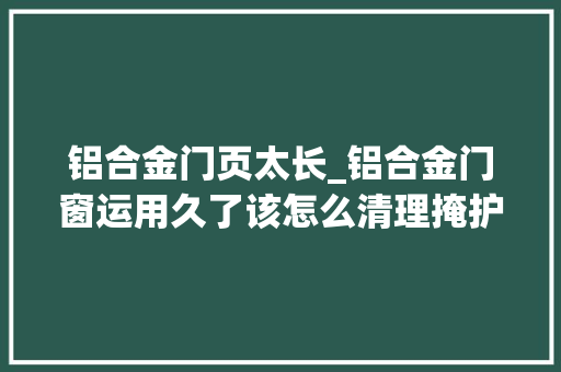 铝合金门页太长_铝合金门窗运用久了该怎么清理掩护