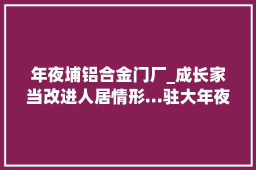 年夜埔铝合金门厂_成长家当改进人居情形…驻大年夜埔县茶阳镇帮镇扶村工作队三年帮扶记