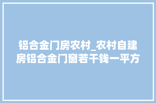 铝合金门房农村_农村自建房铝合金门窗若干钱一平方门窗定制价格参考