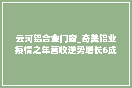 云河铝合金门窗_奇美铝业疫情之年营收逆势增长6成