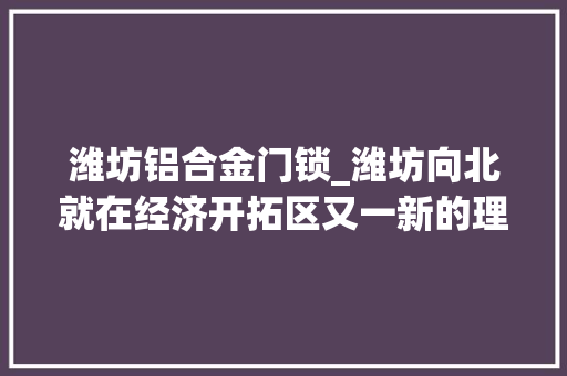 潍坊铝合金门锁_潍坊向北就在经济开拓区又一新的理想家园…