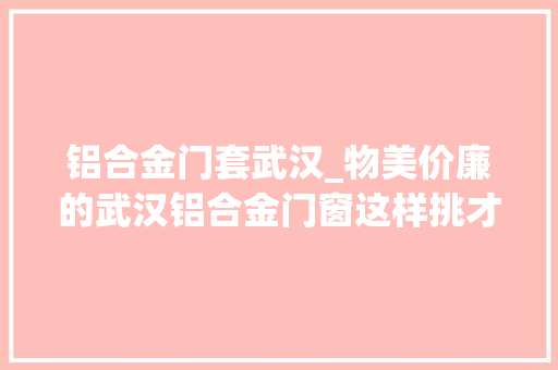 铝合金门套武汉_物美价廉的武汉铝合金门窗这样挑才对