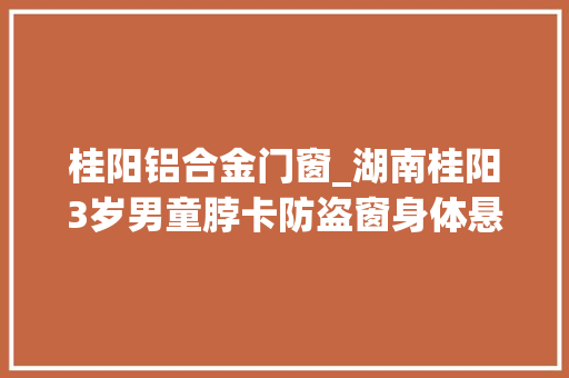 桂阳铝合金门窗_湖南桂阳3岁男童脖卡防盗窗身体悬空警平易近联手爬楼施救