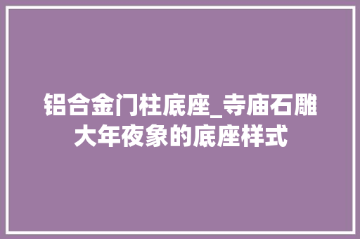 铝合金门柱底座_寺庙石雕大年夜象的底座样式