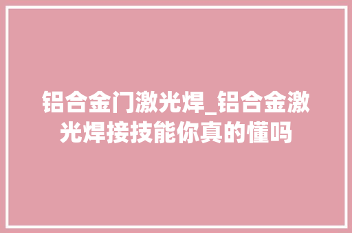 铝合金门激光焊_铝合金激光焊接技能你真的懂吗