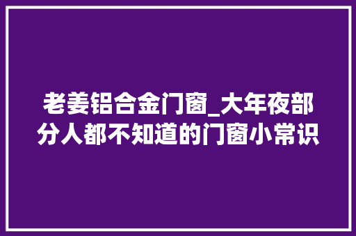 老姜铝合金门窗_大年夜部分人都不知道的门窗小常识装修到底应该若何选择门窗