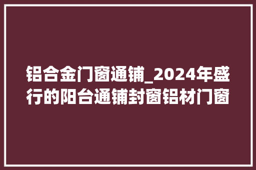 铝合金门窗通铺_2024年盛行的阳台通铺封窗铝材门窗与系统门窗断桥铝门窗