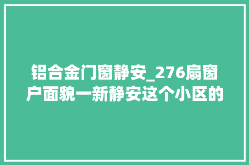 铝合金门窗静安_276扇窗户面貌一新静安这个小区的垂老难问题解决得漂亮