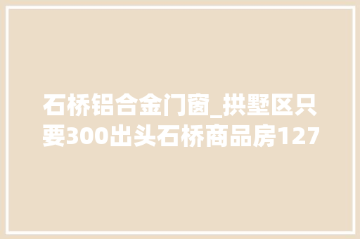 石桥铝合金门窗_拱墅区只要300出头石桥商品房12761方四居室两卫
