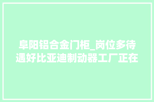 阜阳铝合金门柜_岗位多待遇好比亚迪制动器工厂正在招聘
