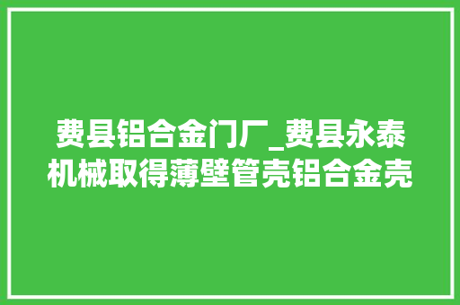 费县铝合金门厂_费县永泰机械取得薄壁管壳铝合金壳体防变形加工装配专利达到可对加工时的薄壁管外侧进行贴合的效果