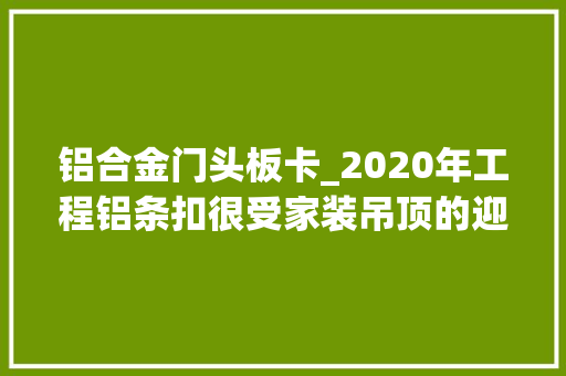 铝合金门头板卡_2020年工程铝条扣很受家装吊顶的迎接为什么有什么优势