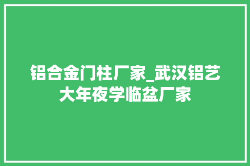 铝合金门柱厂家_武汉铝艺大年夜学临盆厂家