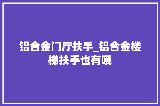 铝合金门厅扶手_铝合金楼梯扶手也有哦