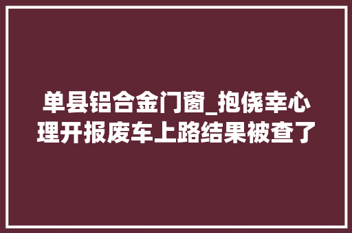 单县铝合金门窗_抱侥幸心理开报废车上路结果被查了