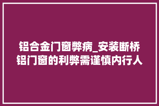 铝合金门窗弊病_安装断桥铝门窗的利弊需谨慎内行人告诉你实话你得负责听